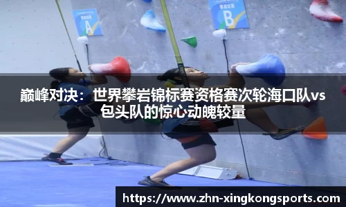 巅峰对决:世界攀岩锦标赛资格赛次轮海口队vs包头队的惊心动魄较量