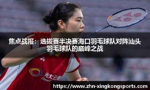 焦点战报:选拔赛半决赛海口羽毛球队对阵汕头羽毛球队的巅峰之战