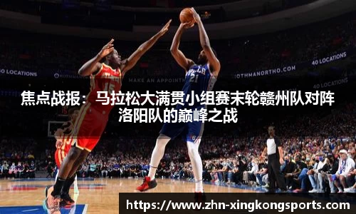 焦点战报:马拉松大满贯小组赛末轮赣州队对阵洛阳队的巅峰之战