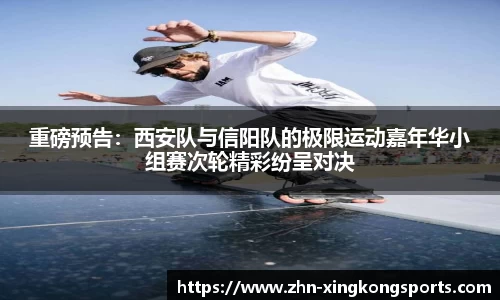 重磅预告:西安队与信阳队的极限运动嘉年华小组赛次轮精彩纷呈对决