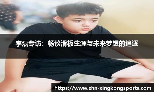 李磊专访:畅谈滑板生涯与未来梦想的追逐
